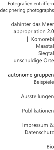 Fotografien entziffern  deciphering photographs  dahinter das Meer appropriation 2.0  | Komorebi        Maastal Siegtal unschuldige Orte  autonome gruppen  Beispiele  Ausstellungen  Publikationen  Impressum & Datenschutz  Bio